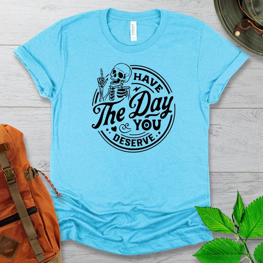 Have The Day You Deserve Tshirt