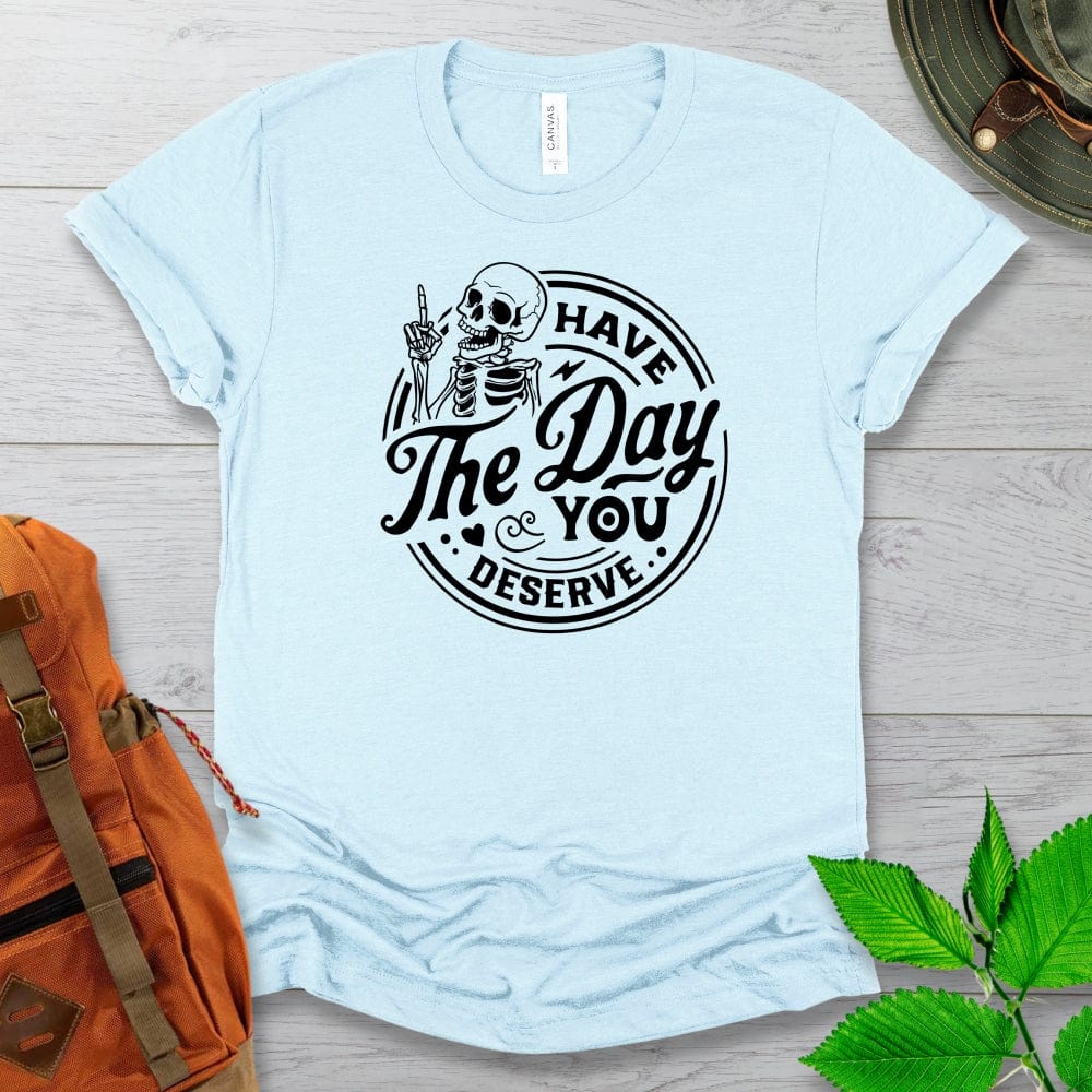 Have The Day You Deserve Tshirt