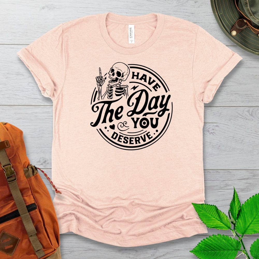 Have The Day You Deserve Tshirt