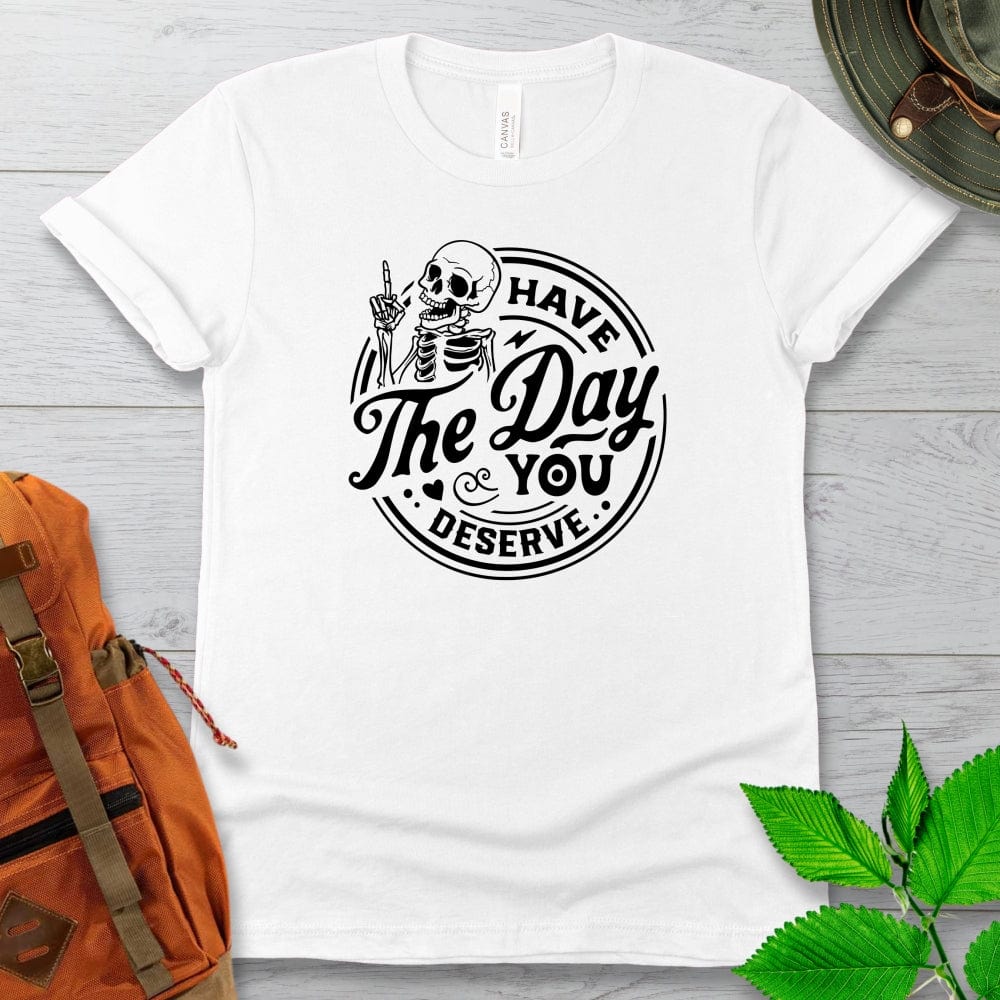 Have The Day You Deserve Tshirt